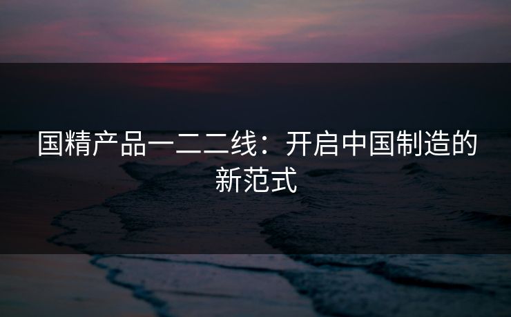 国精产品一二二线：开启中国制造的新范式