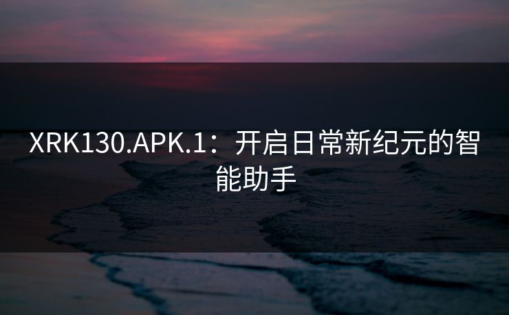 XRK130.APK.1：开启日常新纪元的智能助手