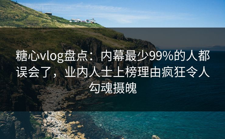 糖心vlog盘点：内幕最少99%的人都误会了，业内人士上榜理由疯狂令人勾魂摄魄