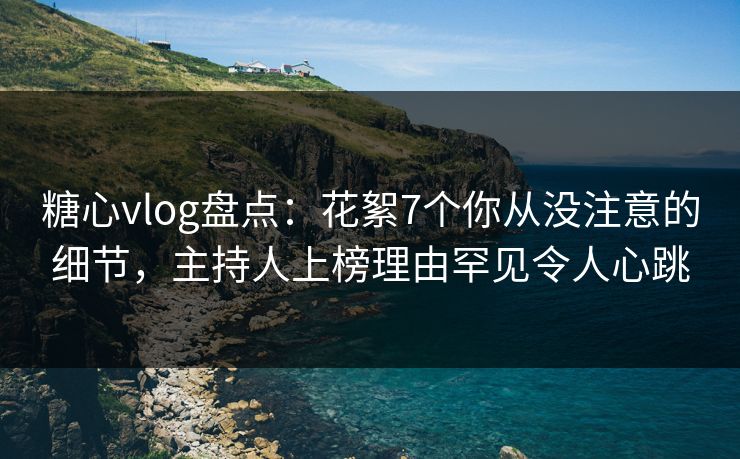糖心vlog盘点:花絮7个你从没注意的细节,主持人上榜理由罕见令人心跳 糖心vlog盘点:花絮7个你从没注意的细节,主持人上榜理由罕见令人心跳