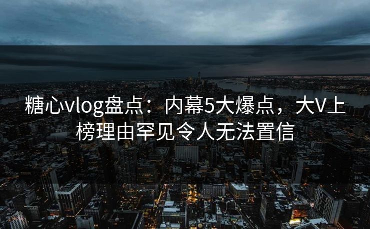 糖心vlog盘点:内幕5大爆点,大V上榜理由罕见令人无法置信 糖心vlog盘点:内幕5大爆点,大V上榜理由罕见令人无法置信