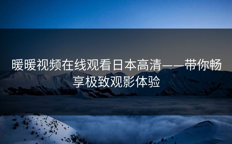 暖暖视频在线观看日本高清——带你畅享极致观影体验 暖暖视频在线观看日本高清——带你畅享极致观影体验