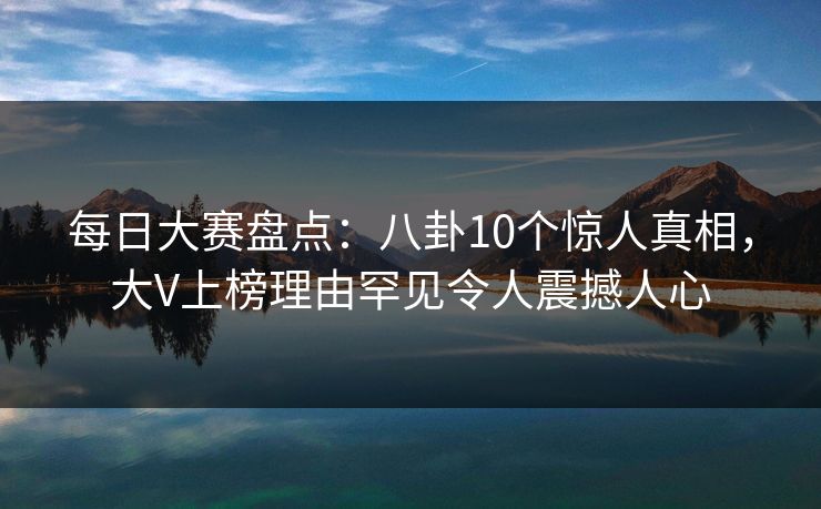 每日大赛盘点:八卦10个惊人真相,大V上榜理由罕见令人震撼人心 每日大赛盘点:八卦10个惊人真相,大V上榜理由罕见令人震撼人心