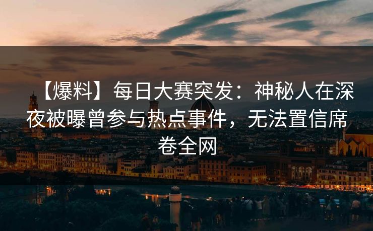 【爆料】每日大赛突发：神秘人在深夜被曝曾参与热点事件，无法置信席卷全网