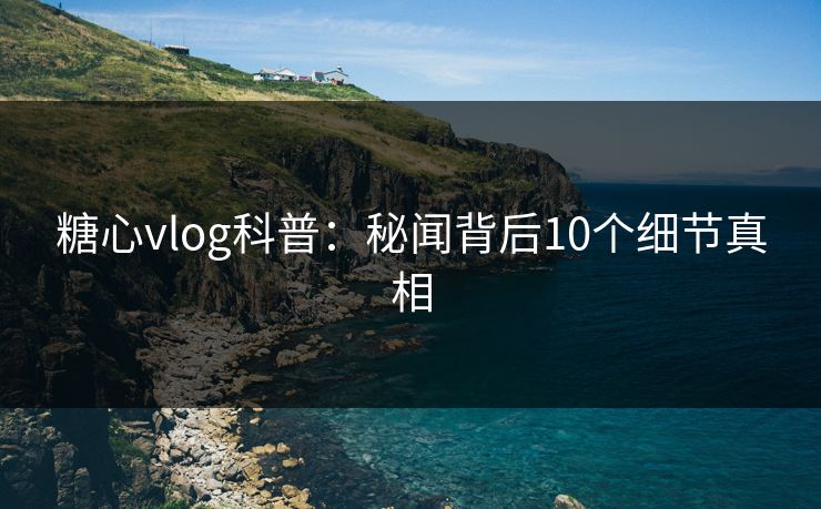 糖心vlog科普:秘闻背后10个细节真相 糖心vlog科普:秘闻背后10个细节真相
