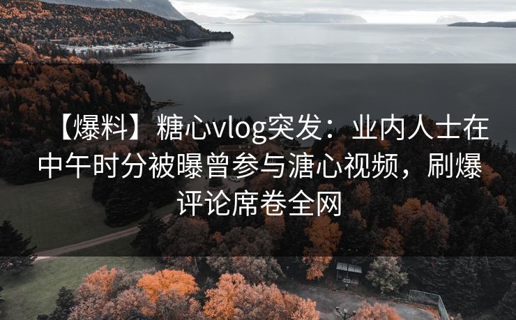 【爆料】糖心vlog突发:业内人士在中午时分被曝曾参与溏心视频,刷爆评论席卷全网 【爆料】糖心vlog突发:业内人士在中午时分被曝曾参与溏心视频,刷爆评论席卷全网