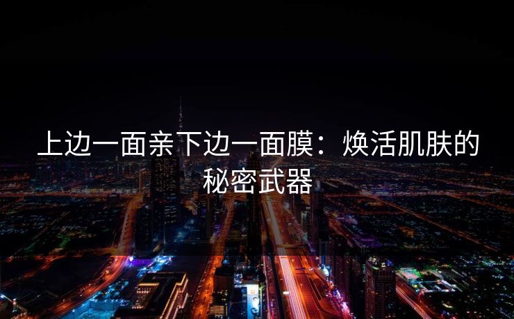 上边一面亲下边一面膜:焕活肌肤的秘密武器 上边一面亲下边一面膜:焕活肌肤的秘密武器