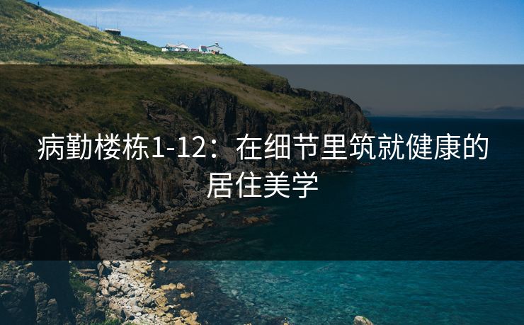 病勤楼栋1-12:在细节里筑就健康的居住美学 病勤楼栋1-12:在细节里筑就健康的居住美学