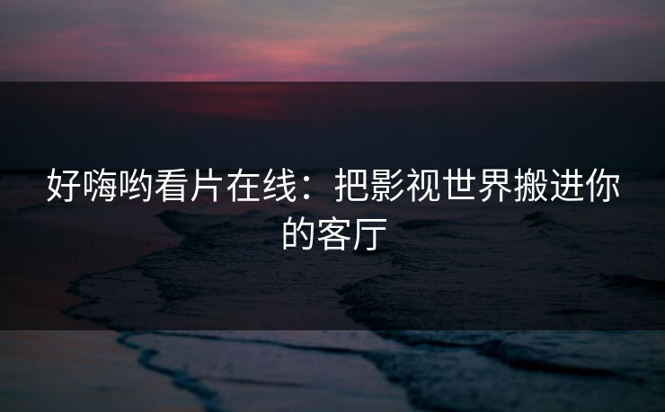 好嗨哟看片在线：把影视世界搬进你的客厅