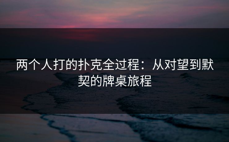 两个人打的扑克全过程：从对望到默契的牌桌旅程