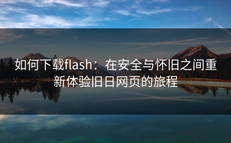 如何下载flash：在安全与怀旧之间重新体验旧日网页的旅程