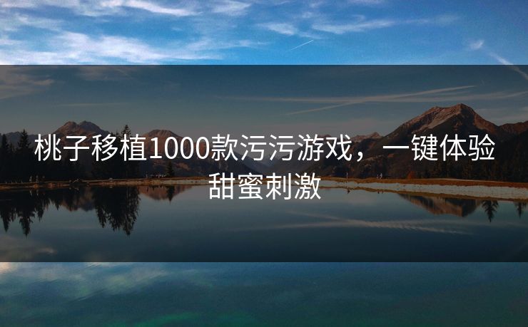 桃子移植1000款污污游戏，一键体验甜蜜刺激