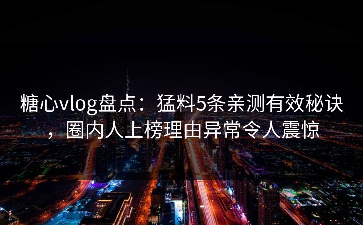 糖心vlog盘点：猛料5条亲测有效秘诀，圈内人上榜理由异常令人震惊