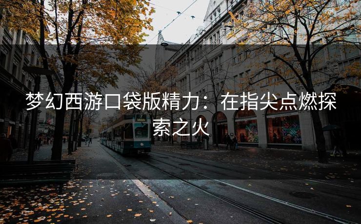 梦幻西游口袋版精力：在指尖点燃探索之火