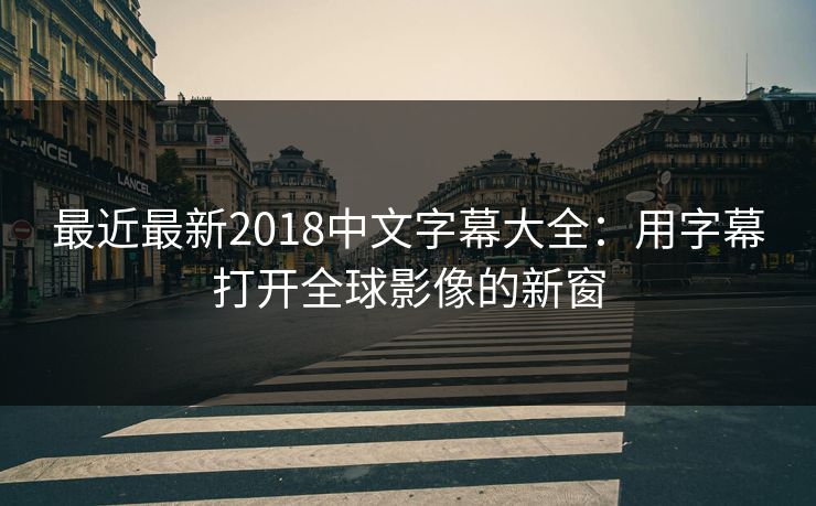 最近最新2018中文字幕大全：用字幕打开全球影像的新窗