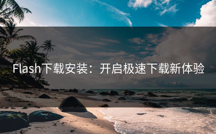 Flash下载安装：开启极速下载新体验
