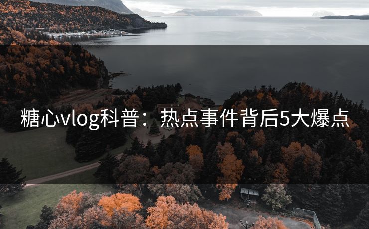糖心vlog科普：热点事件背后5大爆点