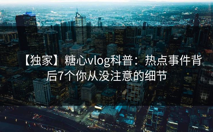 【独家】糖心vlog科普：热点事件背后7个你从没注意的细节