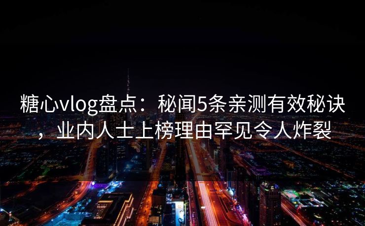 糖心vlog盘点:秘闻5条亲测有效秘诀,业内人士上榜理由罕见令人炸裂 糖心vlog盘点:秘闻5条亲测有效秘诀,业内人士上榜理由罕见令人炸裂