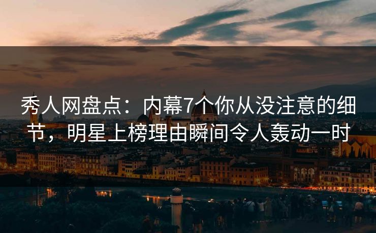 秀人网盘点：内幕7个你从没注意的细节，明星上榜理由瞬间令人轰动一时