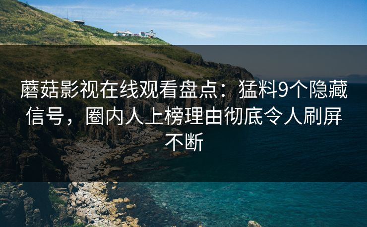 蘑菇影视在线观看盘点：猛料9个隐藏信号，圈内人上榜理由彻底令人刷屏不断