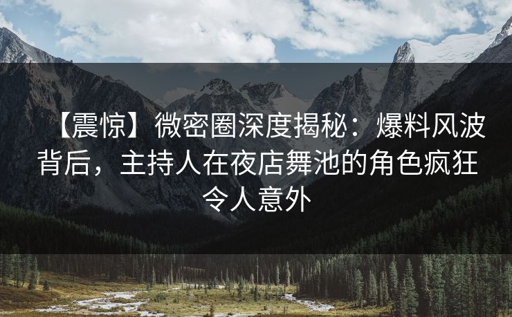 【震惊】微密圈深度揭秘：爆料风波背后，主持人在夜店舞池的角色疯狂令人意外