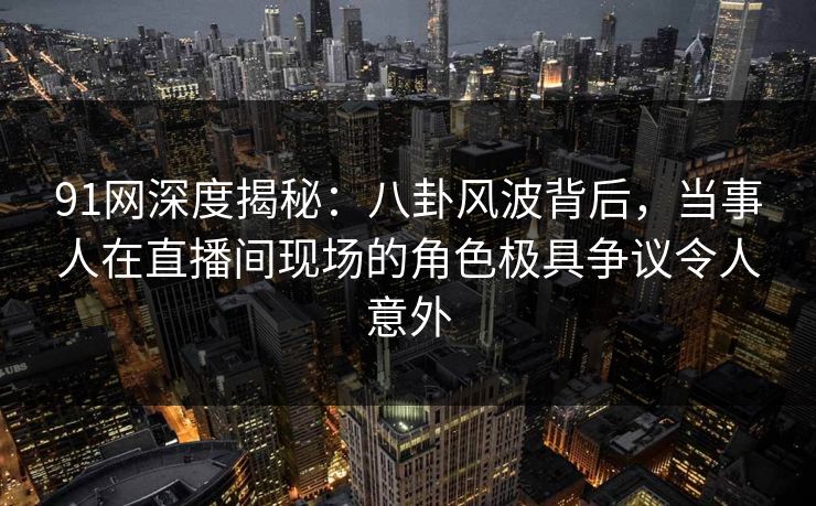 91网深度揭秘:八卦风波背后,当事人在直播间现场的角色极具争议令人意外 91网深度揭秘:八卦风波背后,当事人在直播间现场的角色极具争议令人意外