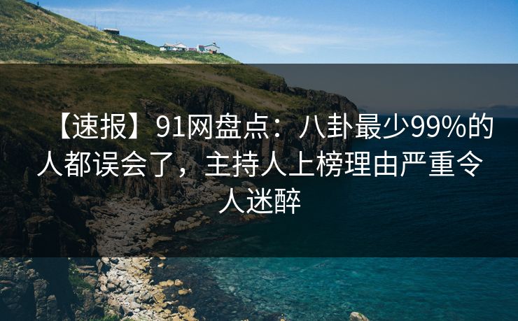 【速报】91网盘点:八卦最少99%的人都误会了,主持人上榜理由严重令人迷醉 【速报】91网盘点:八卦最少99%的人都误会了,主持人上榜理由严重令人迷醉