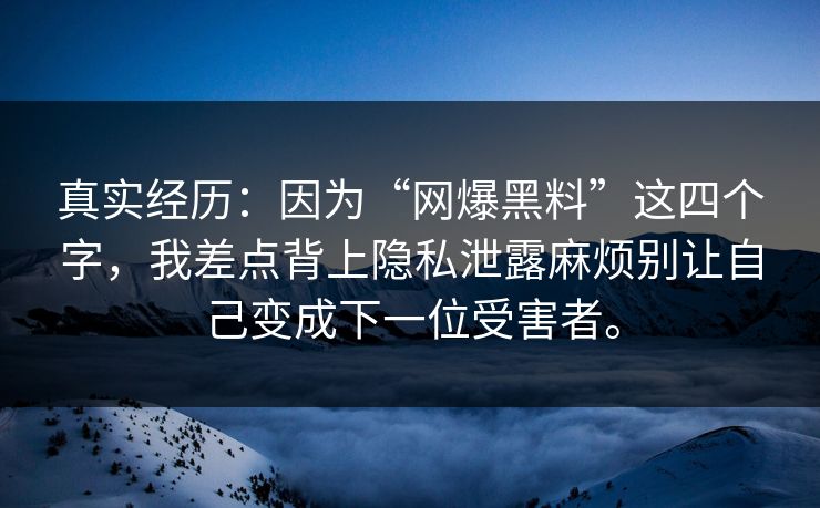 真实经历：因为“网爆黑料”这四个字，我差点背上隐私泄露麻烦别让自己变成下一位受害者。