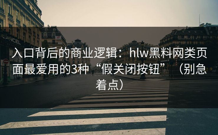入口背后的商业逻辑：hlw黑料网类页面最爱用的3种“假关闭按钮”（别急着点）
