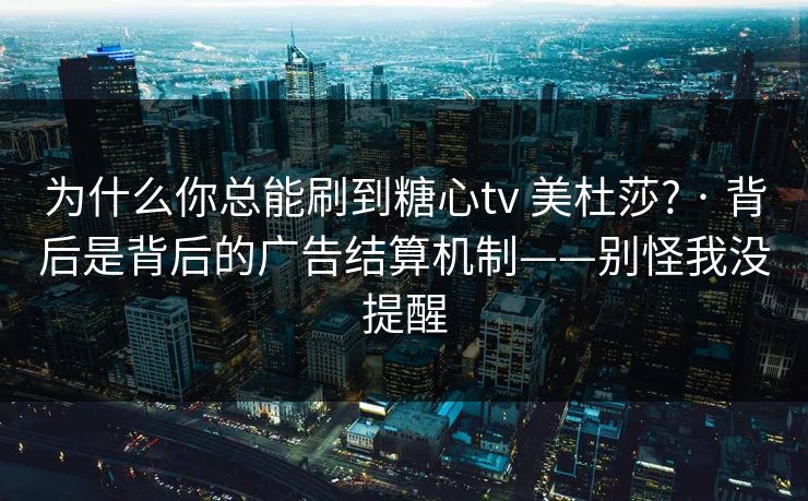 为什么你总能刷到糖心tv 美杜莎? · 背后是背后的广告结算机制——别怪我没提醒