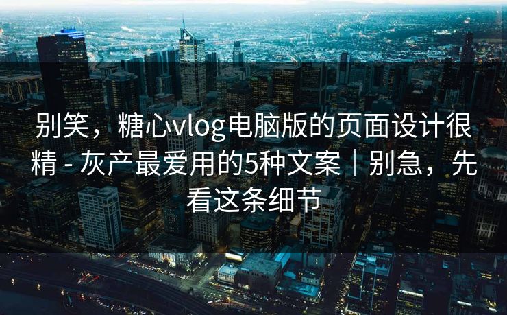 别笑，糖心vlog电脑版的页面设计很精 - 灰产最爱用的5种文案｜别急，先看这条细节