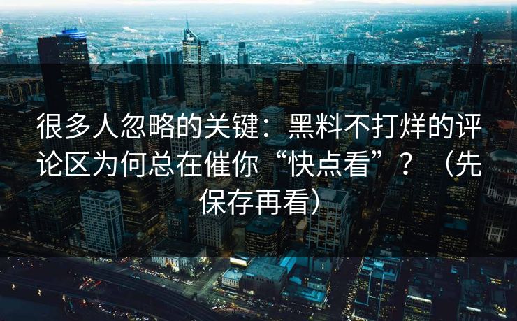 很多人忽略的关键：黑料不打烊的评论区为何总在催你“快点看”？（先保存再看）