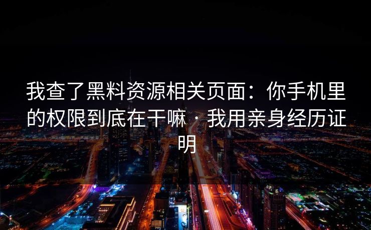 我查了黑料资源相关页面：你手机里的权限到底在干嘛 · 我用亲身经历证明