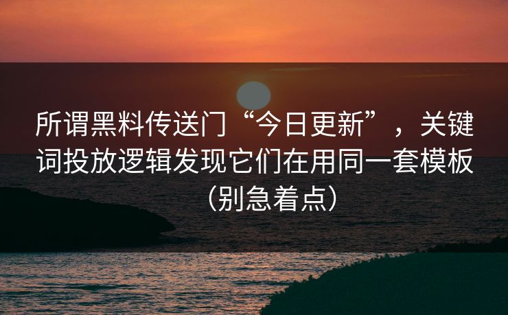 所谓黑料传送门“今日更新”，关键词投放逻辑发现它们在用同一套模板（别急着点）