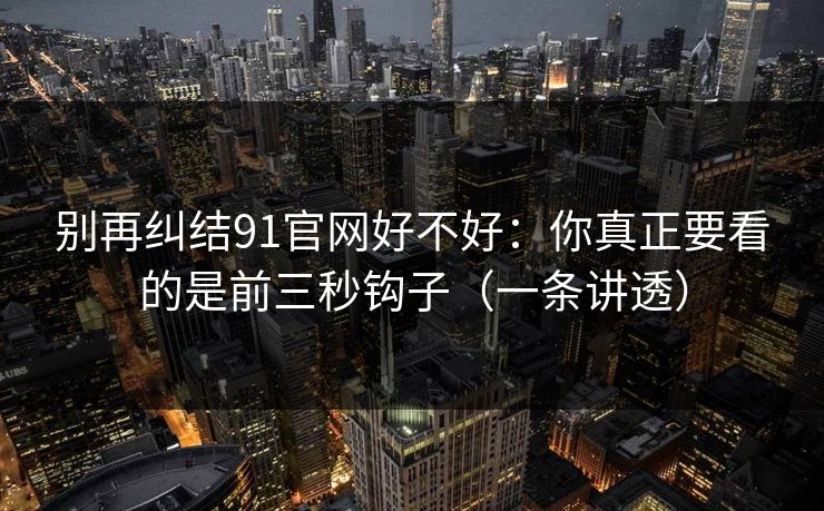别再纠结91官网好不好：你真正要看的是前三秒钩子（一条讲透）