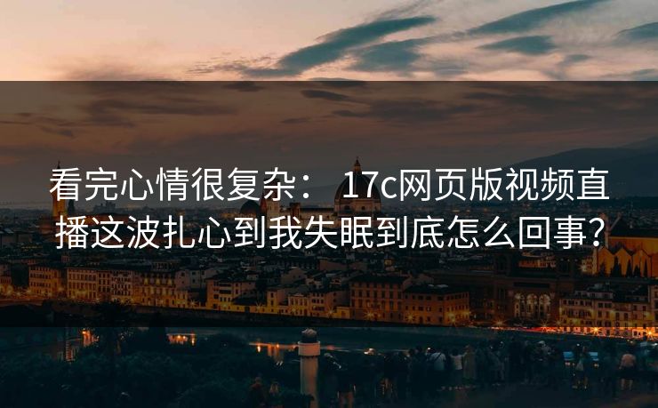 看完心情很复杂： 17c网页版视频直播这波扎心到我失眠到底怎么回事？