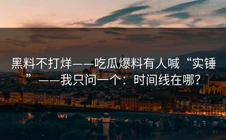 黑料不打烊——吃瓜爆料有人喊“实锤”——我只问一个:时间线在哪? 黑料不打烊——吃瓜爆料有人喊“实锤”——我只问一个:时间线在哪?