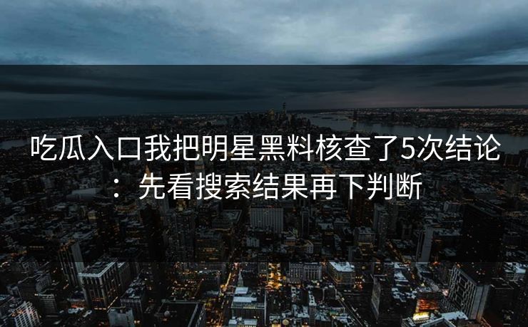 吃瓜入口我把明星黑料核查了5次结论:先看搜索结果再下判断 吃瓜入口我把明星黑料核查了5次结论:先看搜索结果再下判断