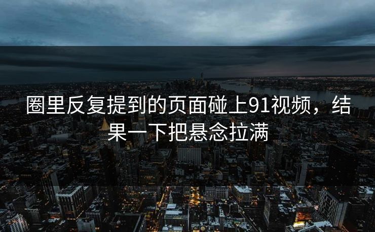 圈里反复提到的页面碰上91视频，结果一下把悬念拉满