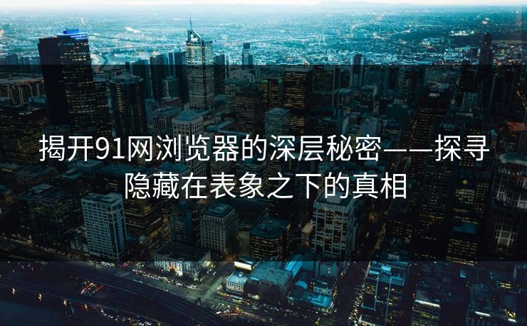 揭开91网浏览器的深层秘密——探寻隐藏在表象之下的真相