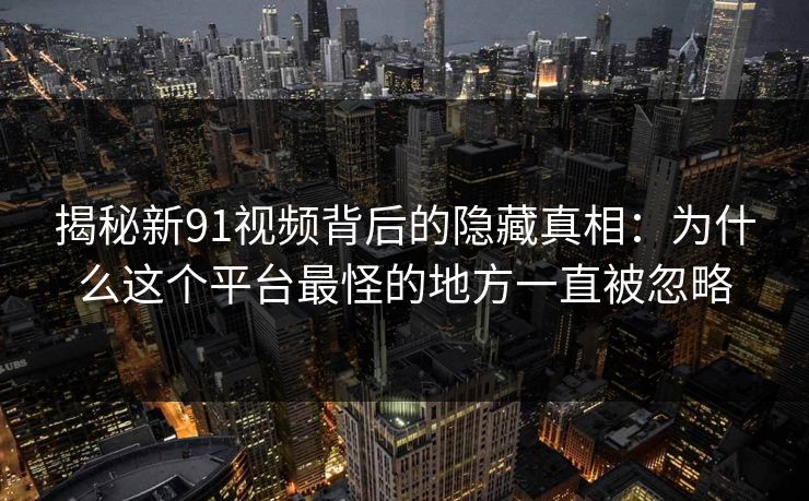 揭秘新91视频背后的隐藏真相:为什么这个平台最怪的地方一直被忽略 揭秘新91视频背后的隐藏真相:为什么这个平台最怪的地方一直被忽略