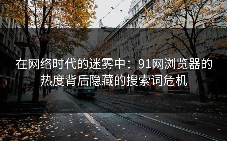 在网络时代的迷雾中：91网浏览器的热度背后隐藏的搜索词危机