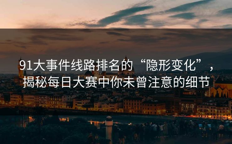 91大事件线路排名的“隐形变化”，揭秘每日大赛中你未曾注意的细节
