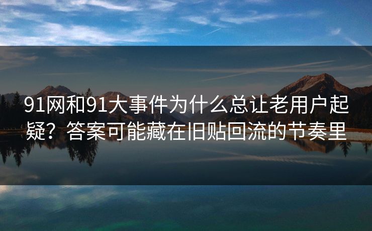 91网和91大事件为什么总让老用户起疑?答案可能藏在旧贴回流的节奏里 91网和91大事件为什么总让老用户起疑?答案可能藏在旧贴回流的节奏里