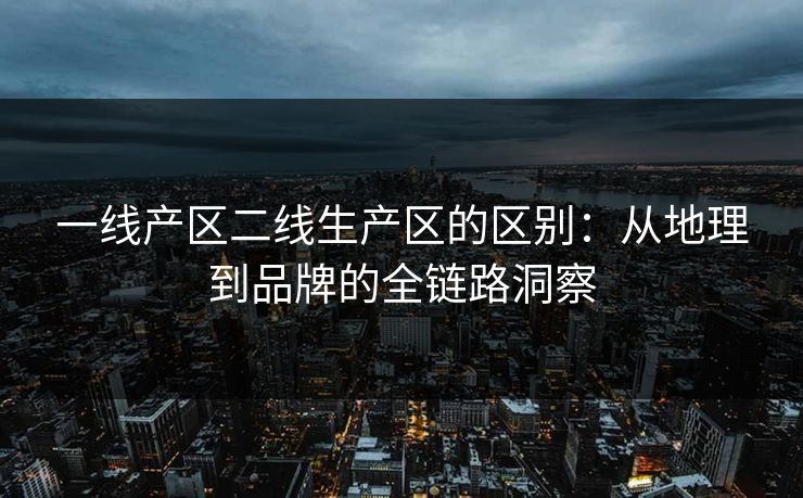 一线产区二线生产区的区别:从地理到品牌的全链路洞察 一线产区二线生产区的区别:从地理到品牌的全链路洞察