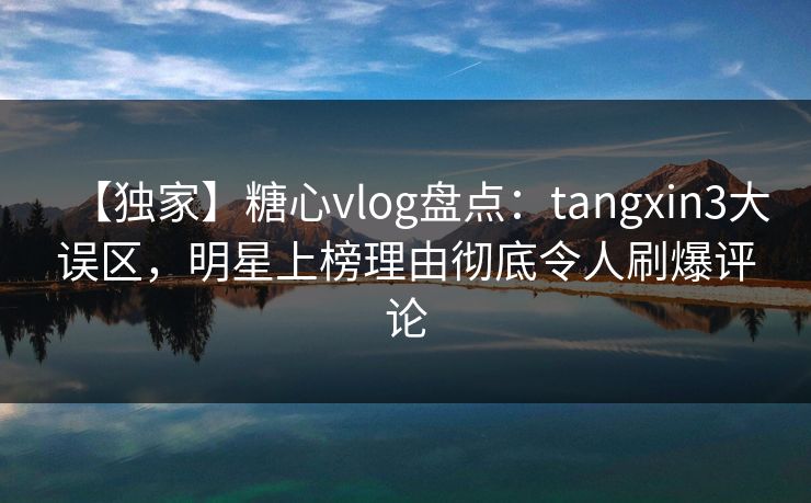 【独家】糖心vlog盘点：tangxin3大误区，明星上榜理由彻底令人刷爆评论