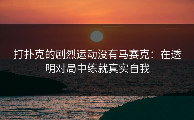 打扑克的剧烈运动没有马赛克：在透明对局中练就真实自我