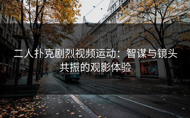 二人扑克剧烈视频运动：智谋与镜头共振的观影体验