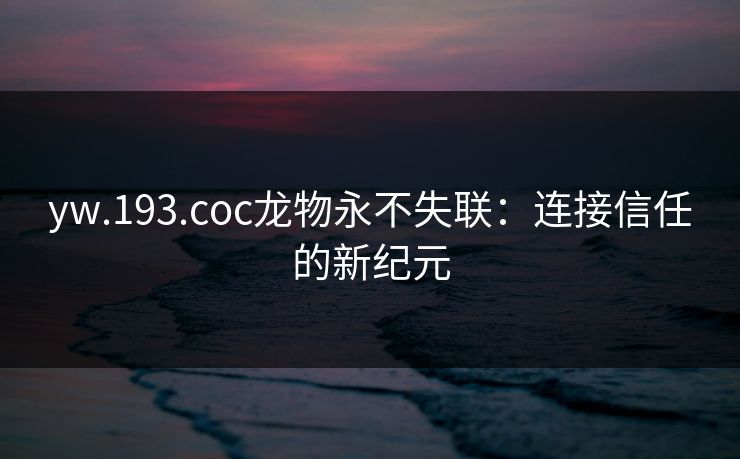 yw.193.coc龙物永不失联：连接信任的新纪元